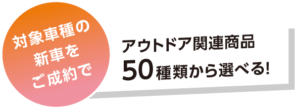 対象車種の新車をご成約でアウトドア関連商品50種類から選べる！